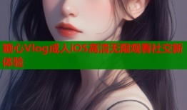 糖心Vlog成人iOS高清无限观看社交新体验