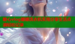 糖心vlog娜娜洗衣机实用分享生活点滴轻松记录