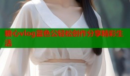 糖心vlog蓝色公轻松创作分享精彩生活