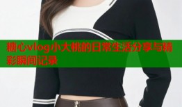 糖心vlog小大桃的日常生活分享与精彩瞬间记录