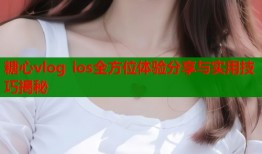糖心vlog ios全方位体验分享与实用技巧揭秘