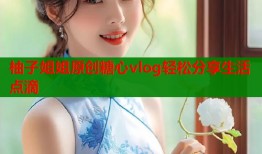 柚子姐姐原创糖心vlog轻松分享生活点滴