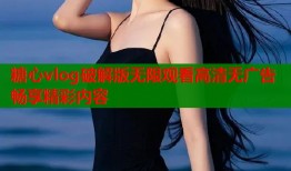 糖心vlog破解版无限观看高清无广告畅享精彩内容