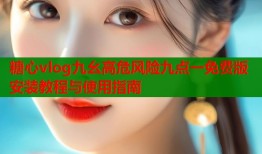 糖心vlog九幺高危风险九点一免费版安装教程与使用指南