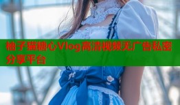 柚子猫糖心Vlog高清视频无广告私密分享平台