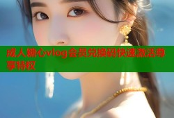 成人糖心vlog会员兑换码快速激活尊享特权