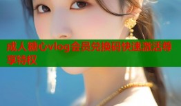成人糖心vlog会员兑换码快速激活尊享特权