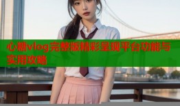 心糖vlog完整版精彩呈现平台功能与实用攻略