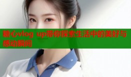糖心vlog up带你探索生活中的美好与感动瞬间