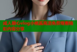 成人糖心vlog小桃酱高清免费观看精彩内容分享