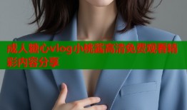 成人糖心vlog小桃酱高清免费观看精彩内容分享