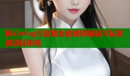 糖心vlog污官网全能视频编辑与私密邀请码体验