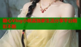 糖心Vlog小桃酱独家生活分享平台精彩不断