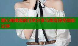 糖心晚晚酱的日常分享与美食探索精彩记录