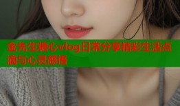 金先生糖心vlog日常分享精彩生活点滴与心灵感悟