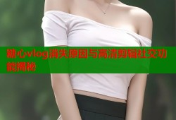 糖心vlog消失原因与高清剪辑社交功能揭秘