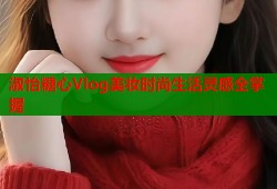 淑怡糖心Vlog美妆时尚生活灵感全掌握