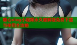 糖心vlog小视频永久破解版免费下载与使用全攻略