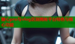 糖心pro与vlog区别揭秘平台特色与核心功能