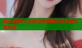 糖心旧版vlog回忆录温暖生活点滴记录分享