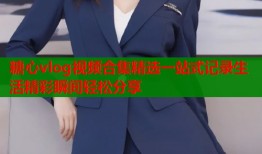 糖心vlog视频合集精选一站式记录生活精彩瞬间轻松分享