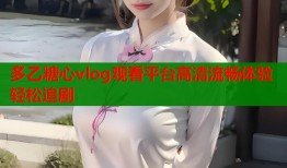 多乙糖心vlog观看平台高清流畅体验轻松追剧
