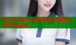 糖心柚子猫vlog肉丝库的日常趣味分享与生活记录
