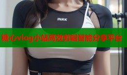 糖心vlog小站高效剪辑智能分享平台