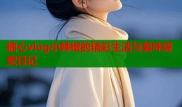 糖心vlog小辣椒的精彩生活与美味探索日记