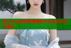 糖心vlog被抓真相揭秘平台互动内容全曝光