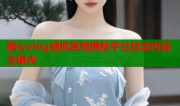 糖心vlog被抓真相揭秘平台互动内容全曝光