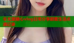 辛尤里糖心vlog日常分享甜蜜生活点滴记录