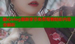 糖心vlog最新章节免费观看精彩内容全解析