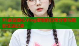 91麻豆糖心Vlog淑怡的日常分享与精彩生活记录