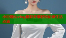 小巨糖心vlog精彩分享轻松记录生活点滴