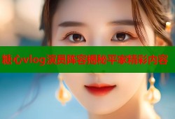 糖心vlog演员阵容揭秘平家精彩内容