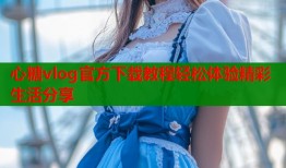 心糖vlog官方下载教程轻松体验精彩生活分享