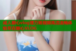 成人糖心vlog理万姬视频高清流畅体验尽在糖心VLOG