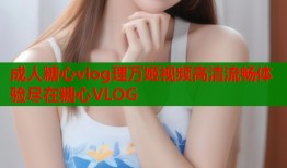 成人糖心vlog理万姬视频高清流畅体验尽在糖心VLOG
