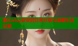糖心vlog安安的日常分享与温暖生活记录