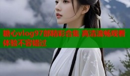 糖心vlog97部精彩合集 高清流畅观看体验不容错过