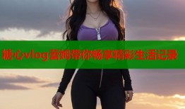 糖心vlog蕾姆带你畅享精彩生活记录