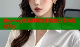 糖心vlog桃酱酥酥独家美食分享与互动平台