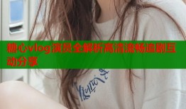 糖心vlog演员全解析高清流畅追剧互动分享