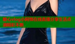 糖心vlog小阿悄在线直播分享生活点滴精彩不断