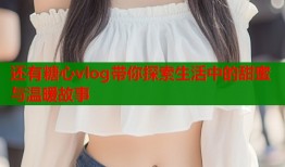还有糖心vlog带你探索生活中的甜蜜与温暖故事