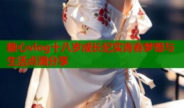 糖心vlog十八岁成长纪实青春梦想与生活点滴分享