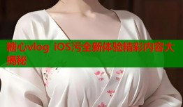 糖心vlog iOS污全新体验精彩内容大揭秘