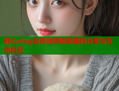 糖心vlog会员贴吧独家福利分享与互动社区