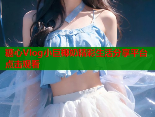 糖心Vlog小巨椰奶精彩生活分享平台点击观看